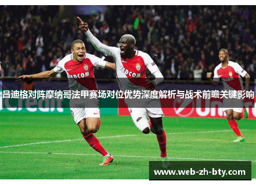 吕迪格对阵摩纳哥法甲赛场对位优势深度解析与战术前瞻关键影响