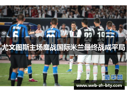 尤文图斯主场鏖战国际米兰最终战成平局