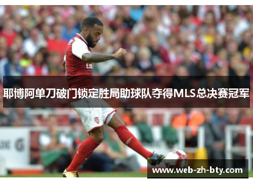 耶博阿单刀破门锁定胜局助球队夺得MLS总决赛冠军 耶博阿单刀破门锁定胜局助球队夺得MLS总决赛冠军