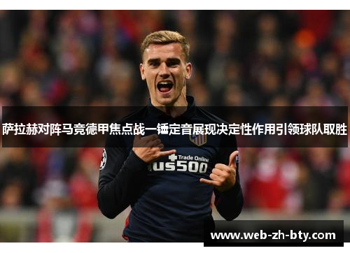 萨拉赫对阵马竞德甲焦点战一锤定音展现决定性作用引领球队取胜