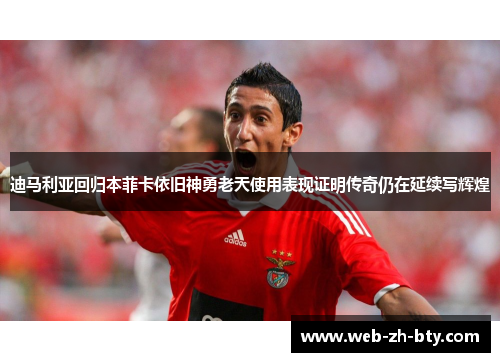 迪马利亚回归本菲卡依旧神勇老天使用表现证明传奇仍在延续写辉煌 迪马利亚回归本菲卡依旧神勇老天使用表现证明传奇仍在延续写辉煌