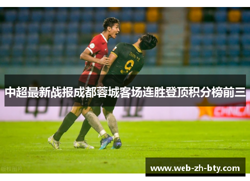 中超最新战报成都蓉城客场连胜登顶积分榜前三 中超最新战报成都蓉城客场连胜登顶积分榜前三