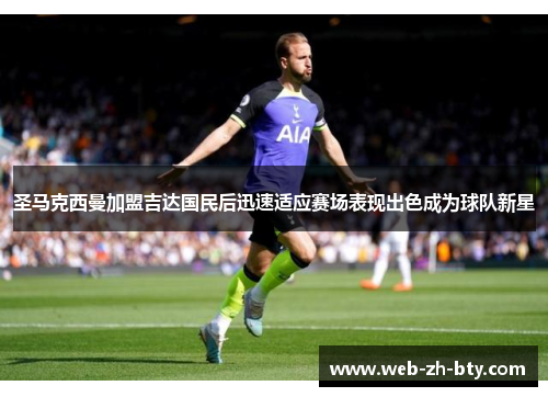 圣马克西曼加盟吉达国民后迅速适应赛场表现出色成为球队新星 圣马克西曼加盟吉达国民后迅速适应赛场表现出色成为球队新星