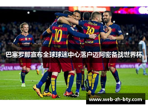 巴塞罗那宣布全球球迷中心落户迈阿密备战世界杯 巴塞罗那宣布全球球迷中心落户迈阿密备战世界杯