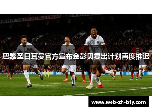 巴黎圣日耳曼官方宣布金彭贝复出计划再度推迟