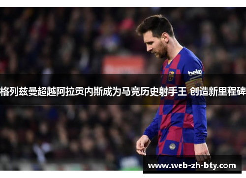 格列兹曼超越阿拉贡内斯成为马竞历史射手王 创造新里程碑