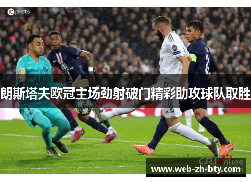 朗斯塔夫欧冠主场劲射破门精彩助攻球队取胜