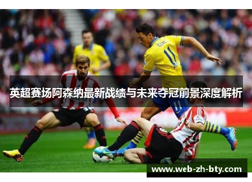 英超赛场阿森纳最新战绩与未来夺冠前景深度解析