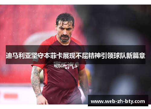 迪马利亚坚守本菲卡展现不屈精神引领球队新篇章