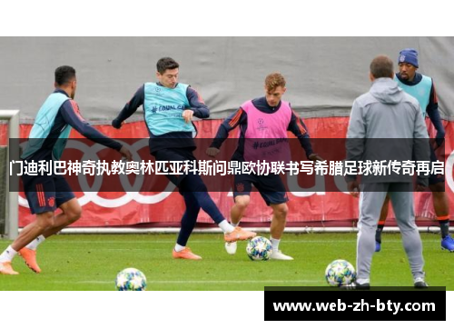 门迪利巴神奇执教奥林匹亚科斯问鼎欧协联书写希腊足球新传奇再启