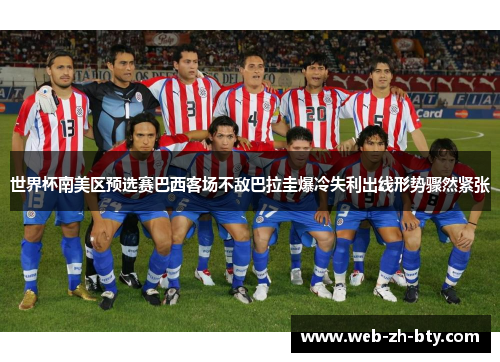 世界杯南美区预选赛巴西客场不敌巴拉圭爆冷失利出线形势骤然紧张