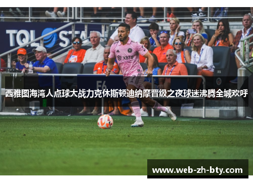 西雅图海湾人点球大战力克休斯顿迪纳摩晋级之夜球迷沸腾全城欢呼