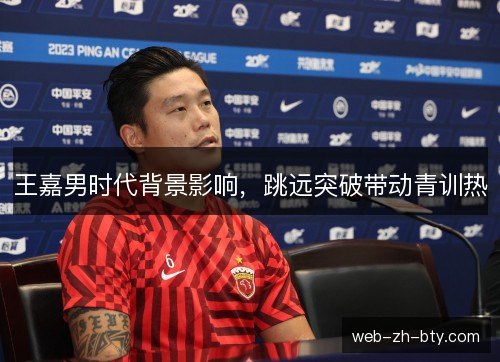 王嘉男时代背景影响，跳远突破带动青训热