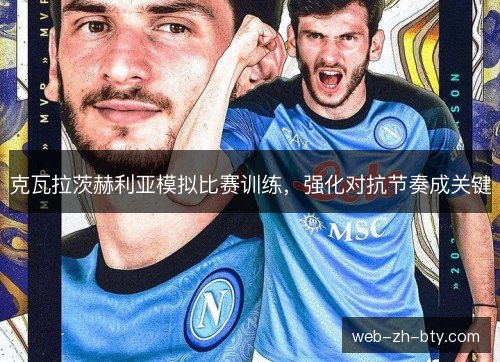 克瓦拉茨赫利亚模拟比赛训练,强化对抗节奏成关键 克瓦拉茨赫利亚模拟比赛训练,强化对抗节奏成关键