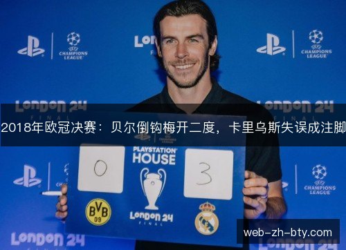 2018年欧冠决赛：贝尔倒钩梅开二度，卡里乌斯失误成注脚